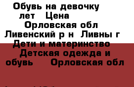 Обувь на девочку 8-10 лет › Цена ­ 500-700 - Орловская обл., Ливенский р-н, Ливны г. Дети и материнство » Детская одежда и обувь   . Орловская обл.